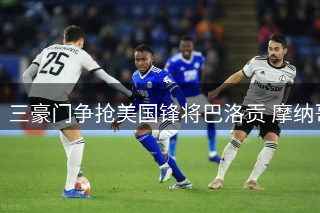 三豪门争抢美国锋将巴洛贡 摩纳哥或将高价放人