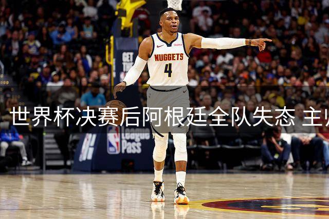 世界杯决赛后阿根廷全队失态 主帅斯卡洛尼展现非凡格局获盛赞