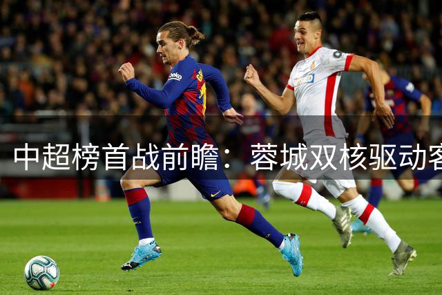 中超榜首战前瞻：蓉城双核驱动客战西海岸 郑智迎执教关键一役