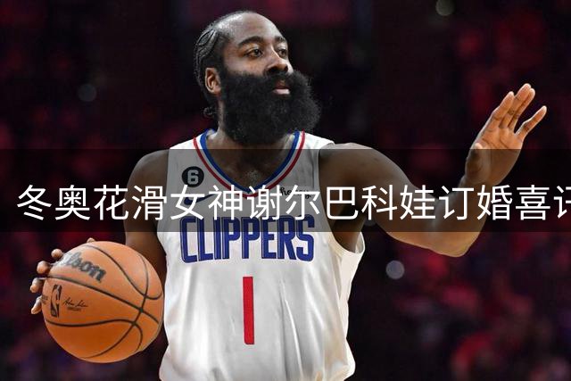 冬奥花滑女神谢尔巴科娃订婚喜讯 甜蜜合影引全网祝福