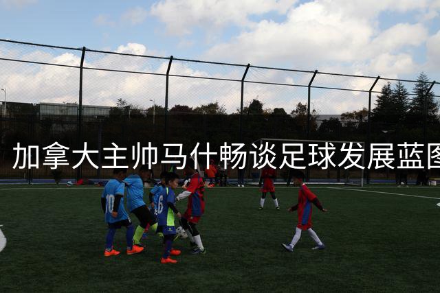 加拿大主帅马什畅谈足球发展蓝图 称世界杯表现体现国家精神