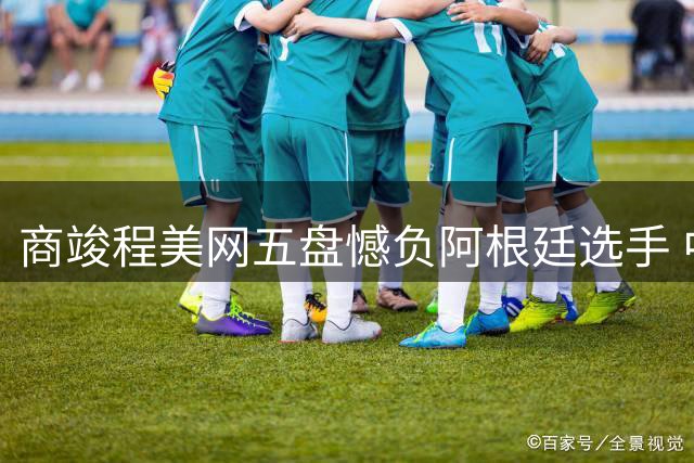 商竣程美网五盘憾负阿根廷选手 中国军团首轮三将晋级