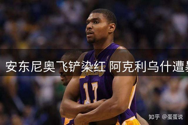 安东尼奥飞铲染红 阿克利乌什遭暴力犯规