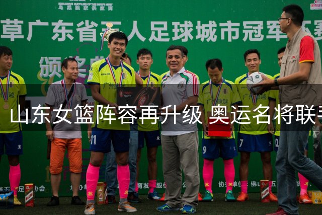 山东女篮阵容再升级 奥运名将联手新星剑指WCBA新赛季