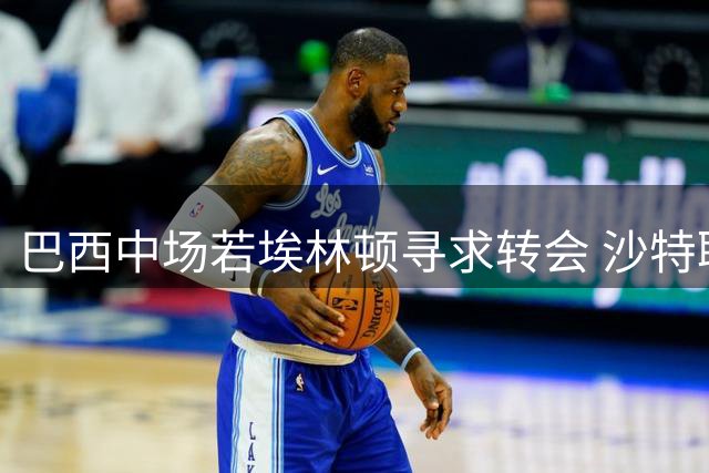 巴西中场若埃林顿寻求转会 沙特联赛成首选目的地