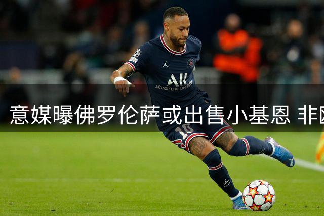 意媒曝佛罗伦萨或出售小基恩 非欧名额受限成关键因素