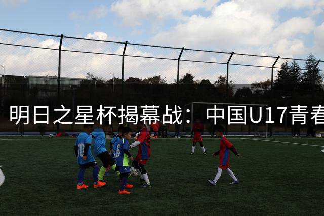 明日之星杯揭幕战：中国U17青春风暴对决阿森纳青训精锐