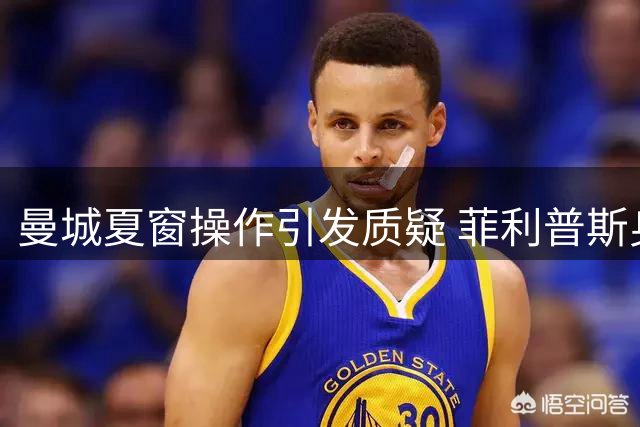 曼城夏窗操作引发质疑 菲利普斯身价暴跌陷困境