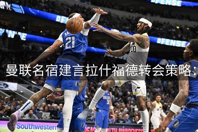 曼联名宿建言拉什福德转会策略：英超内销风险大 海外联赛或成优选