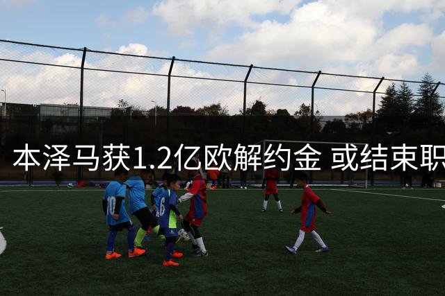 本泽马获1.2亿欧解约金 或结束职业生涯