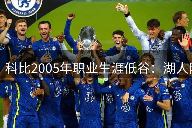 科比2005年职业生涯低谷：湖人阵容缺乏全明星球员引热议
