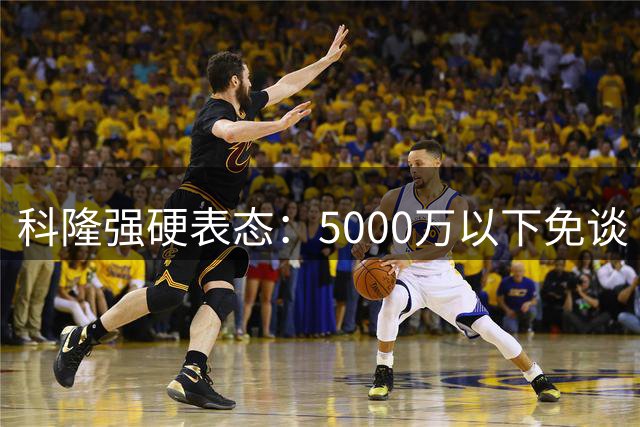 科隆强硬表态：5000万以下免谈 19岁锋线新星非卖品