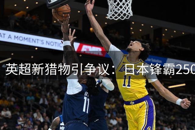 英超新猎物引争议：日本锋霸2500万身价暗藏风险