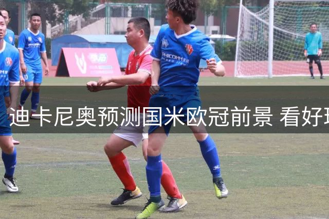 迪卡尼奥预测国米欧冠前景 看好琼斯发挥重要作用