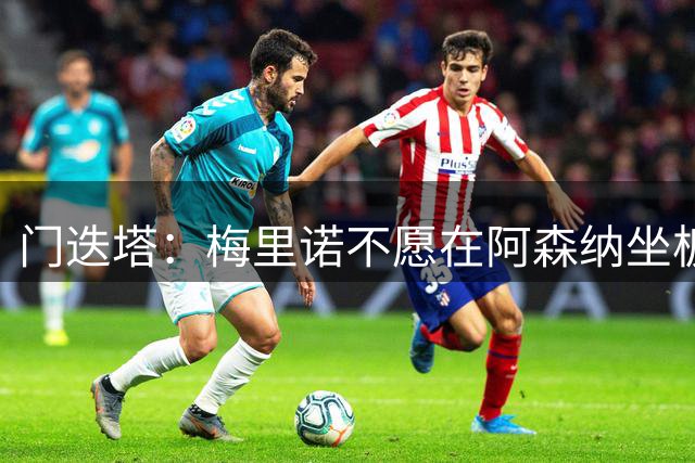 门迭塔：梅里诺不愿在阿森纳坐板凳，或在今夏寻求转会