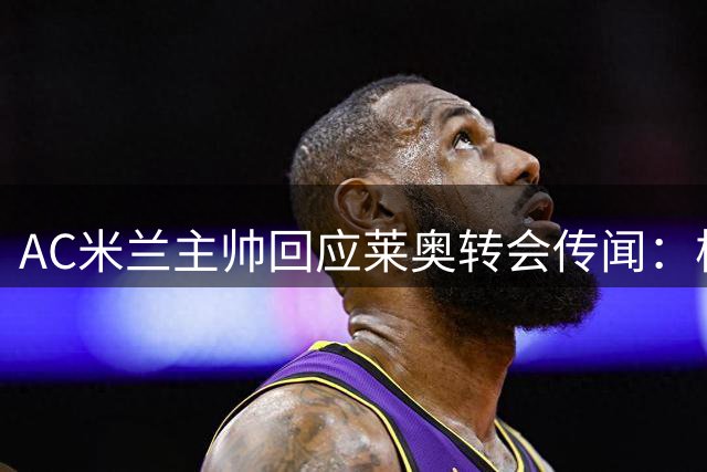 AC米兰主帅回应莱奥转会传闻：核心球员留队计划不变
