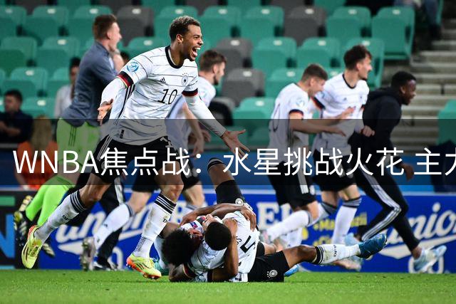 WNBA焦点战：水星挑战火花 主力普拉姆无缘出战